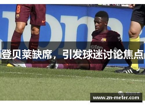 登贝莱缺席，引发球迷讨论焦点