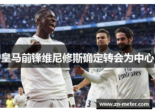 皇马前锋维尼修斯确定转会为中心