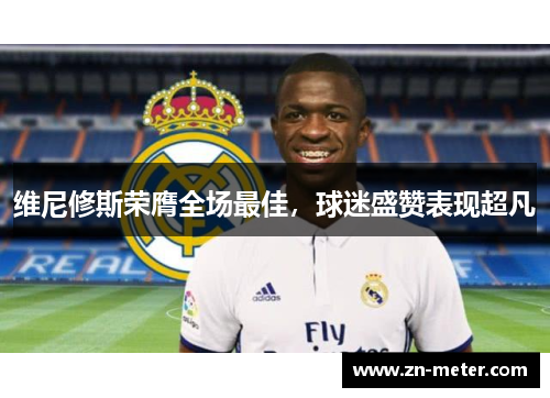 维尼修斯荣膺全场最佳，球迷盛赞表现超凡