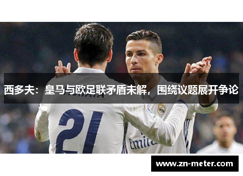 西多夫：皇马与欧足联矛盾未解，围绕议题展开争论